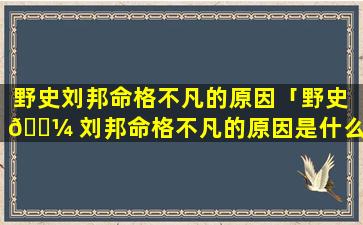 野史刘邦命格不凡的原因「野史 🐼 刘邦命格不凡的原因是什么」